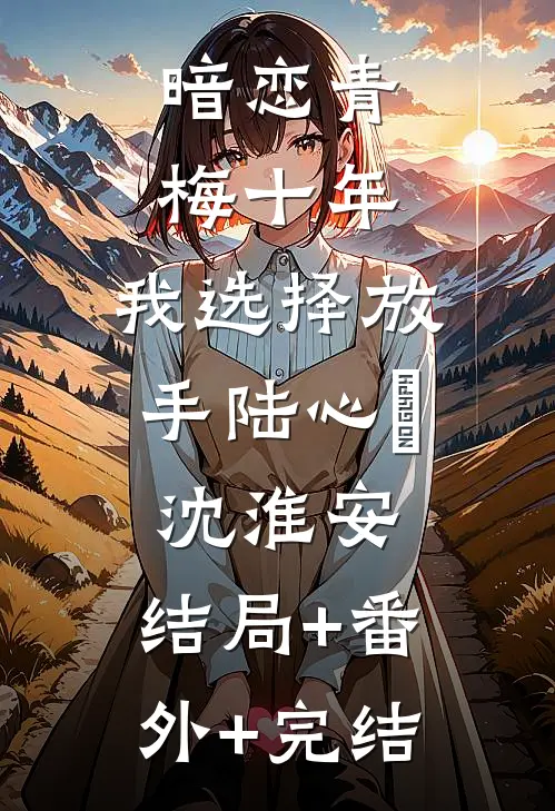 暗恋青梅十年，我选择放手陆心玥沈淮安:结局+番外+完结