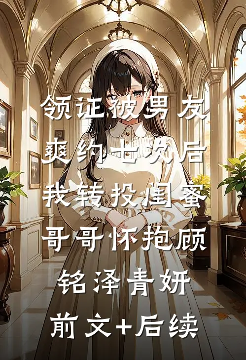 领证被男友爽约七次后，我转投闺蜜哥哥怀抱顾铭泽青妍:前文+后续
