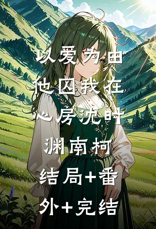 以爱为由，他囚我在心房沈时渊南柯:结局+番外+完结