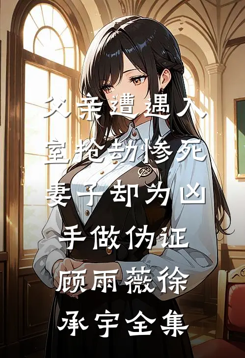 父亲遭遇入室抢劫惨死，妻子却为凶手做伪证顾雨薇徐承宇全集