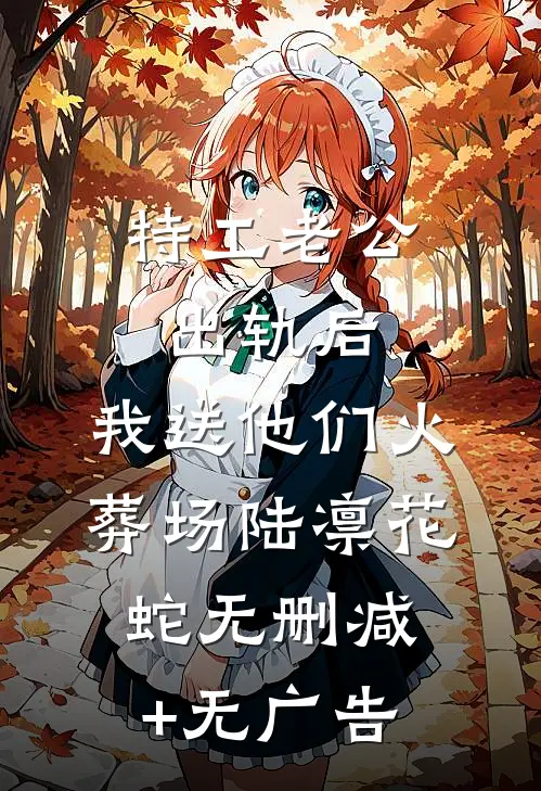 特工老公出轨后，我送他们火葬场陆凛花蛇无删减+无广告