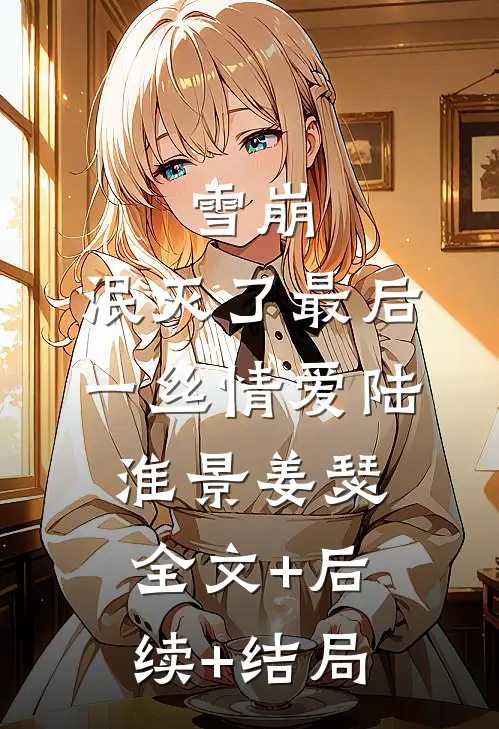 雪崩，泯灭了最后一丝情爱陆淮景姜瑟:全文+后续+结局