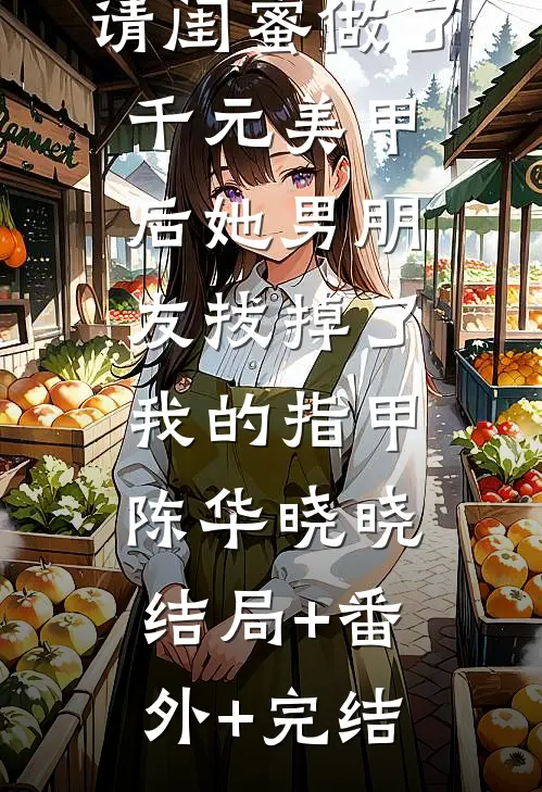 请闺蜜做了千元美甲后她男朋友拔掉了我的指甲陈华晓晓结局+番外+完结