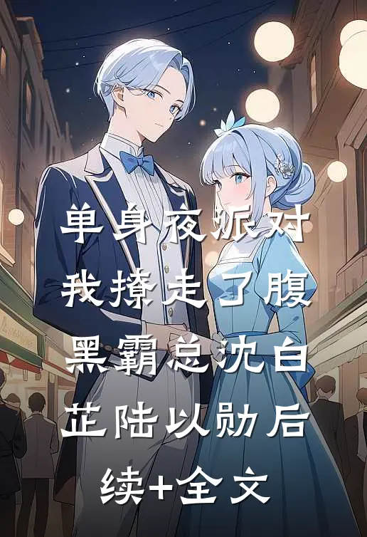 单身夜派对，我撩走了腹黑霸总沈白芷陆以勋后续+全文
