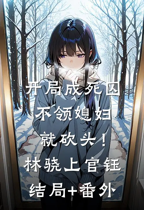 开局成死囚，不领媳妇就砍头！林骁上官钰:结局+番外