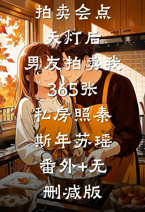 拍卖会点天灯后，男友拍卖我365张私房照秦斯年苏瑶:番外+无删减版