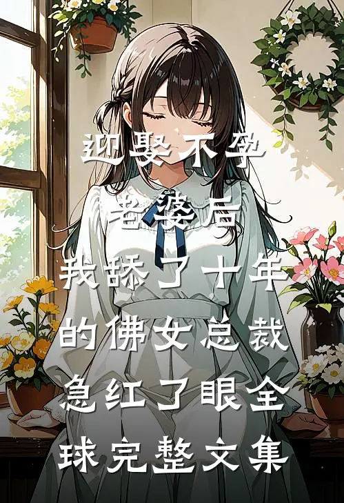 迎娶不孕老婆后，我舔了十年的佛女总裁急红了眼全球完整文集