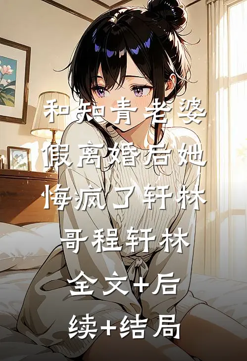 和知青老婆假离婚后她悔疯了轩林哥程轩林:全文+后续+结局