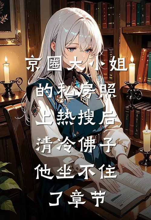 京圈大小姐的私房照上热搜后，清冷佛子他坐不住了章节