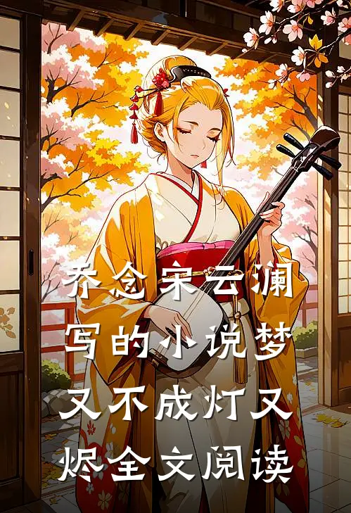 乔念宋云澜写的小说梦又不成灯又烬全文阅读