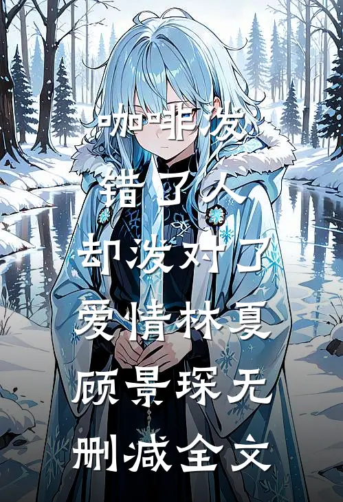 咖啡泼错了人，却泼对了爱情林夏顾景琛无删减全文