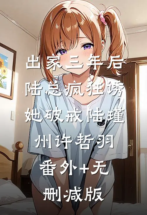 出家三年后，陆总疯狂诱她破戒陆瑾州许哲羽:番外+无删减版