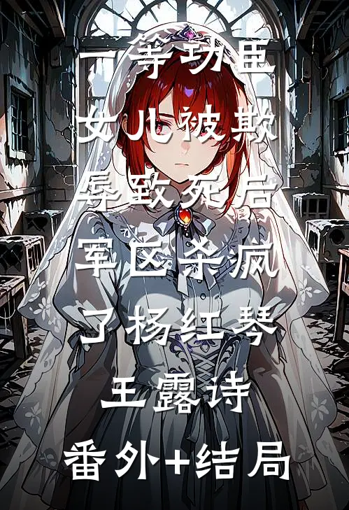 一等功臣女儿被欺辱致死后，军区杀疯了杨红琴王露诗:(番外)+(结局)