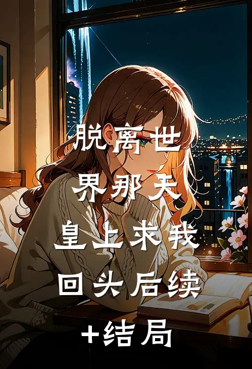 脱离世界那天，皇上求我回头后续+结局
