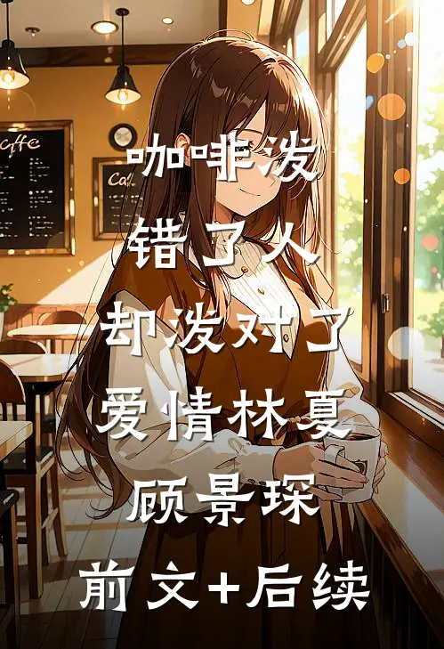 咖啡泼错了人，却泼对了爱情林夏顾景琛:前文+后续