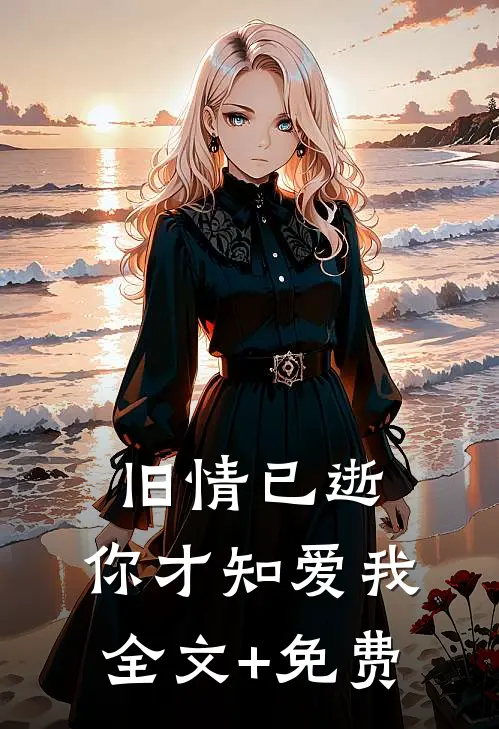 旧情已逝，你才知爱我全文+免费