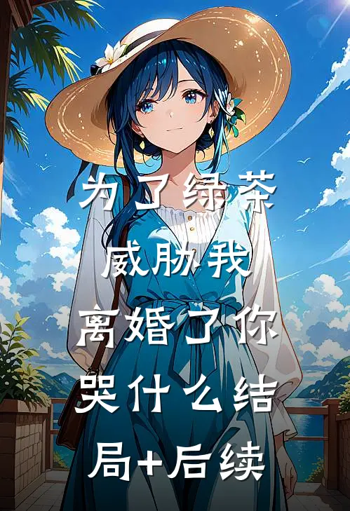 为了绿茶威胁我，离婚了你哭什么结局+后续