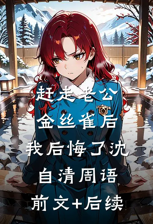 赶走老公金丝雀后，我后悔了沈自清周语:前文+后续