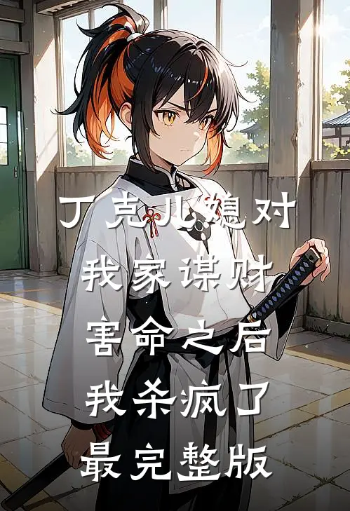 丁克儿媳对我家谋财害命之后，我杀疯了最完整版