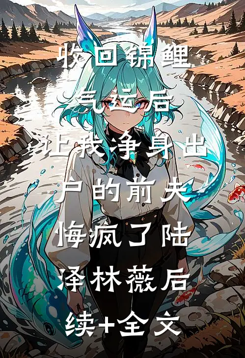 收回锦鲤气运后，让我净身出户的前夫悔疯了陆泽林薇后续+全文