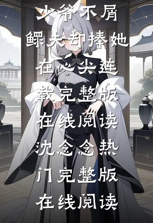 少爷不屑,鳏夫却捧她在心尖连载