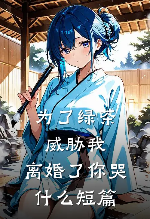 为了绿茶威胁我，离婚了你哭什么短篇