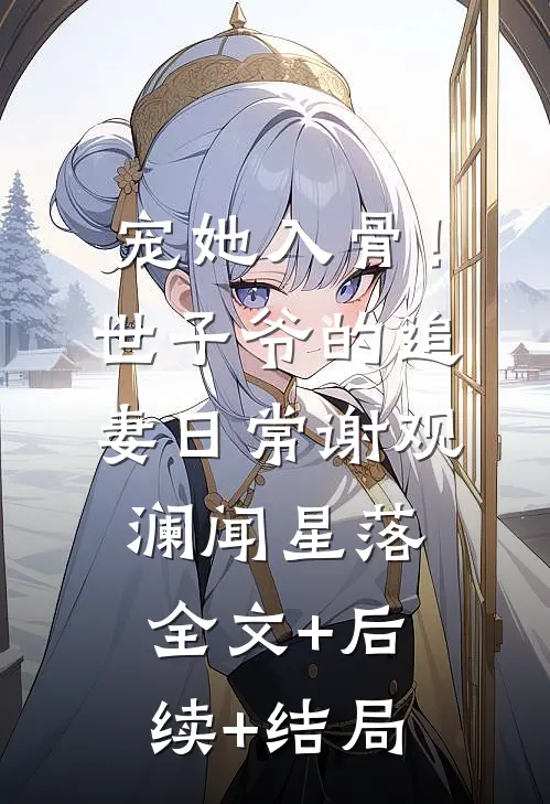 宠她入骨！世子爷的追妻日常谢观澜闻星落:全文+后续+结局