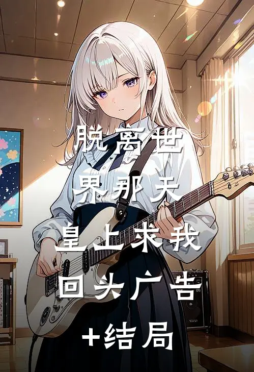 脱离世界那天，皇上求我回头广告+结局
