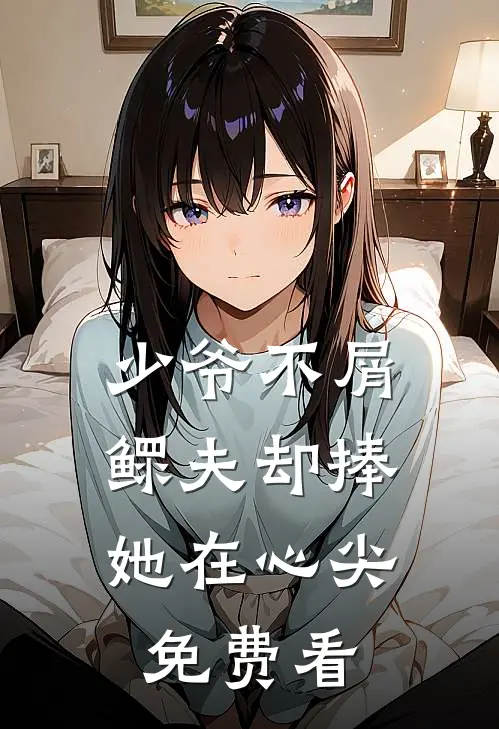 少爷不屑，鳏夫却捧她在心尖免费看