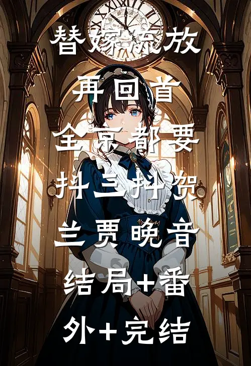 替嫁流放再回首，全京都要抖三抖贺兰贾晚音:结局+番外+完结