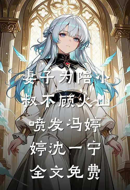 妻子为陪小叔不顾火山喷发冯婷婷沈一宁全文免费