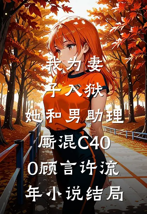 我为妻子入狱，她和男助理厮混C400顾言许流年小说结局