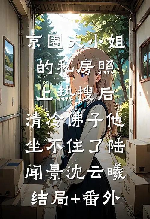 京圈大小姐的私房照上热搜后，清冷佛子他坐不住了陆闻景沈云曦结局+番外
