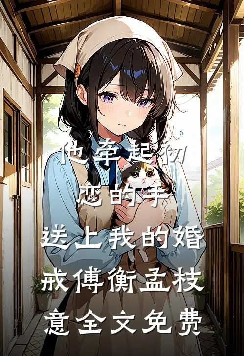 他牵起初恋的手，送上我的婚戒傅衡孟枝意全文免费