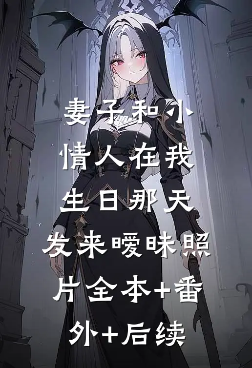妻子和小情人在我生日那天，发来暧昧照片全本+番外+后续