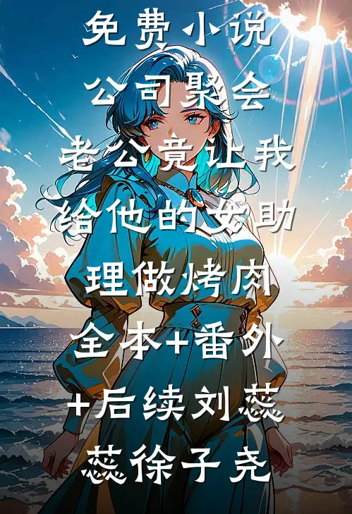 公司聚会,老公竟让我给他的女助理做烤肉:全本+番外+后续