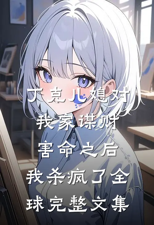 丁克儿媳对我家谋财害命之后，我杀疯了全球完整文集