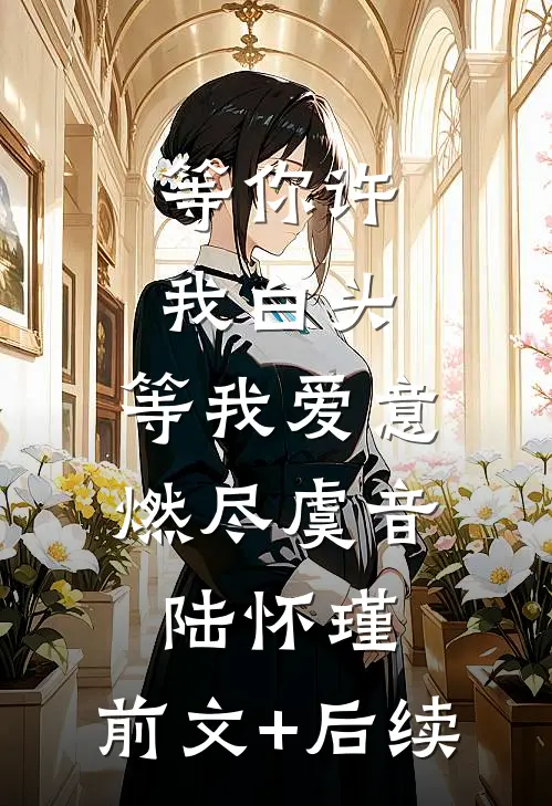 等你许我白头，等我爱意燃尽虞音陆怀瑾:前文+后续