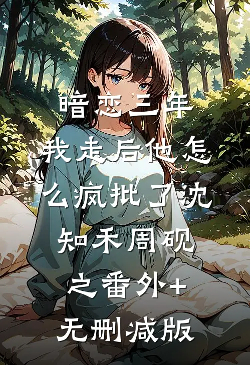 暗恋三年，我走后他怎么疯批了沈知禾周砚之番外+无删减版