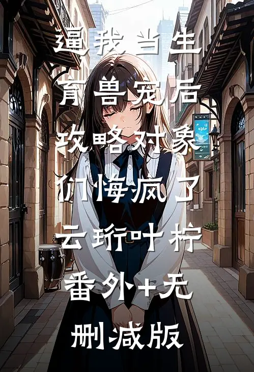 逼我当生育兽宠后，攻略对象们悔疯了云珩叶柠:番外+无删减版