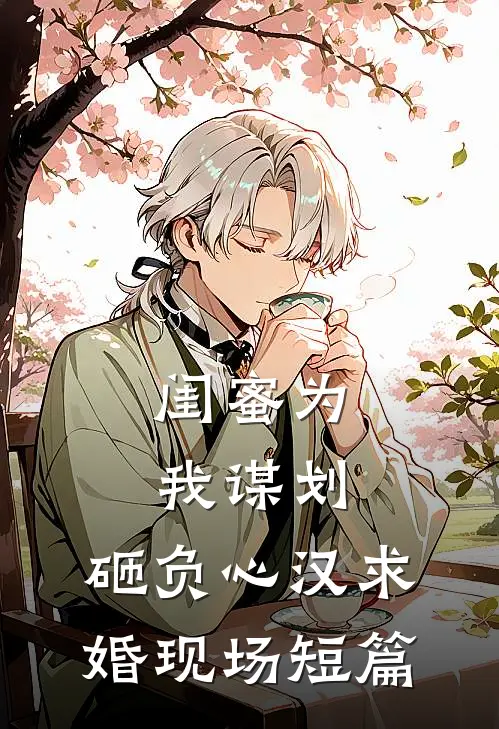 闺蜜为我谋划，砸负心汉求婚现场短篇