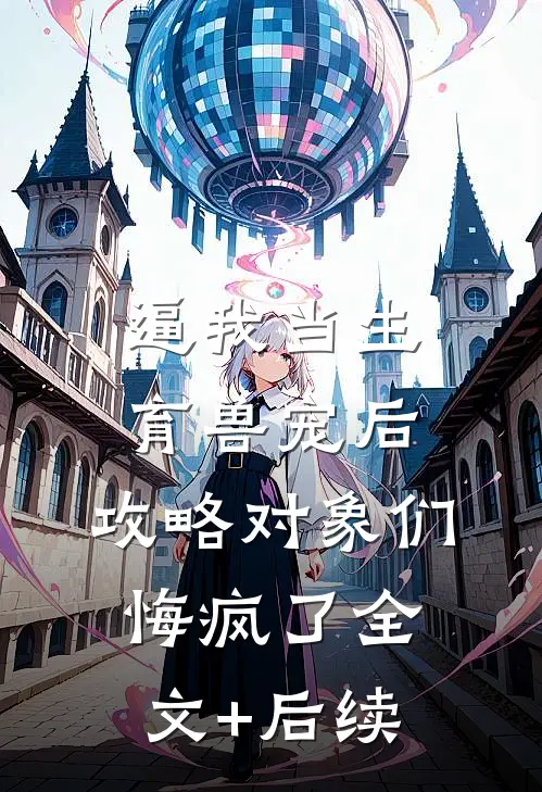 逼我当生育兽宠后，攻略对象们悔疯了全文+后续