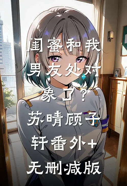 闺蜜和我男友处对象了？苏晴顾子轩:番外+无删减版