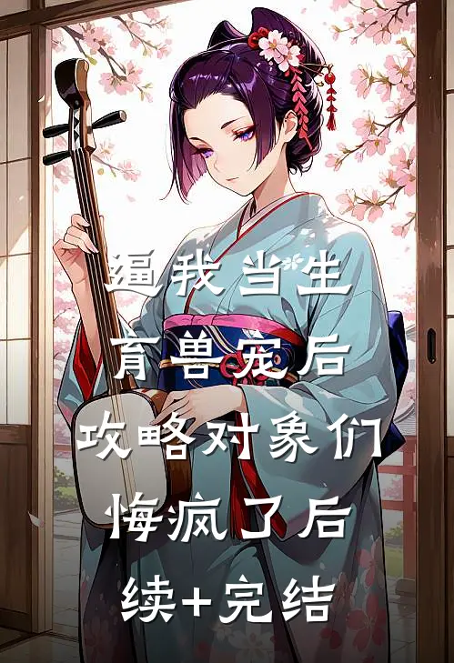 逼我当生育兽宠后，攻略对象们悔疯了后续+完结