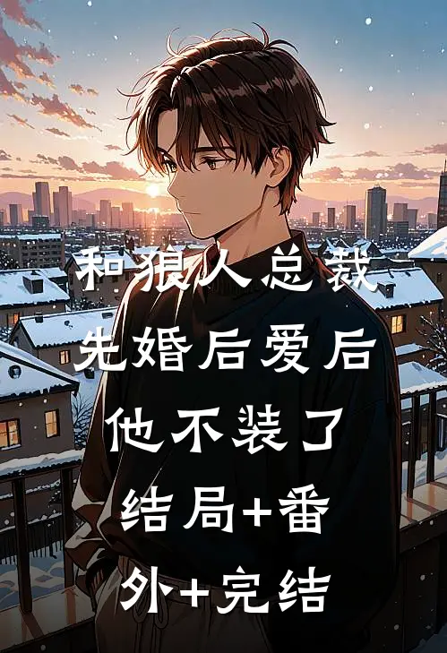 和狼人总裁先婚后爱后，他不装了结局+番外+完结