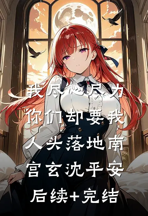 我尽心尽力，你们却要我人头落地南宫玄沈平安后续+完结