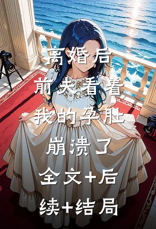离婚后，前夫看着我的孕肚崩溃了:全文+后续+结局