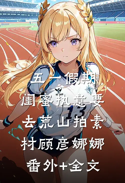 五一假期，闺蜜执意要去荒山拍素材顾彦娜娜:(番外)+(全文)