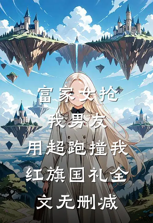 富家女抢我男友，用超跑撞我红旗国礼全文无删减