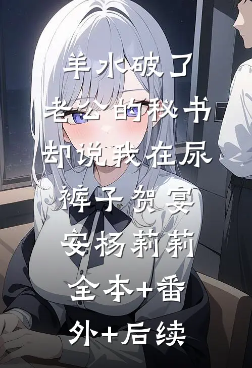 羊水破了，老公的秘书却说我在尿裤子贺宴安杨莉莉:全本+番外+后续